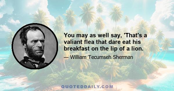 You may as well say, 'That's a valiant flea that dare eat his breakfast on the lip of a lion.