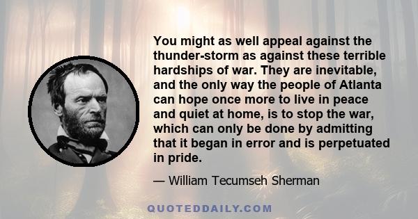 You might as well appeal against the thunder-storm as against these terrible hardships of war. They are inevitable, and the only way the people of Atlanta can hope once more to live in peace and quiet at home, is to