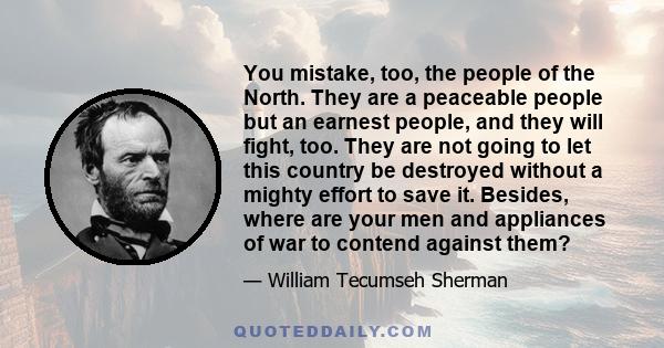 You mistake, too, the people of the North. They are a peaceable people but an earnest people, and they will fight, too. They are not going to let this country be destroyed without a mighty effort to save it. Besides,