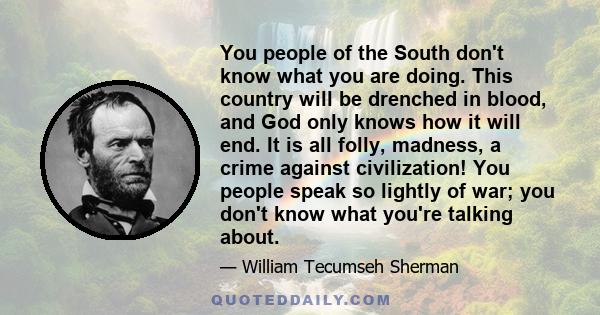 You people of the South don't know what you are doing. This country will be drenched in blood, and God only knows how it will end. It is all folly, madness, a crime against civilization! You people speak so lightly of