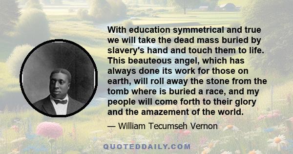 With education symmetrical and true we will take the dead mass buried by slavery's hand and touch them to life. This beauteous angel, which has always done its work for those on earth, will roll away the stone from the