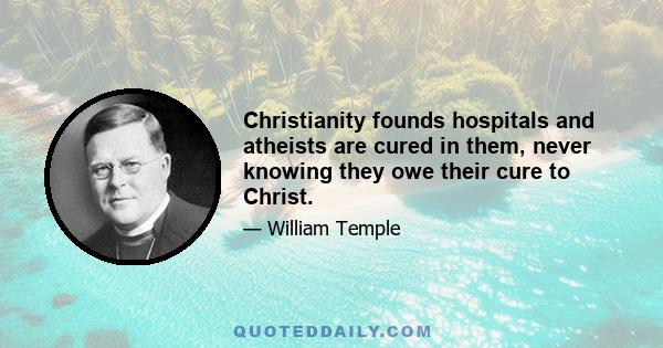 Christianity founds hospitals and atheists are cured in them, never knowing they owe their cure to Christ.