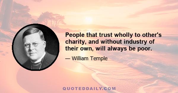 People that trust wholly to other's charity, and without industry of their own, will always be poor.