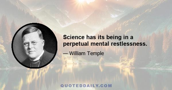 Science has its being in a perpetual mental restlessness.