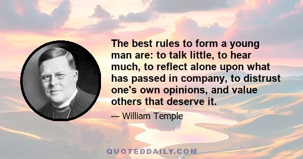 The best rules to form a young man are: to talk little, to hear much, to reflect alone upon what has passed in company, to distrust one's own opinions, and value others that deserve it.