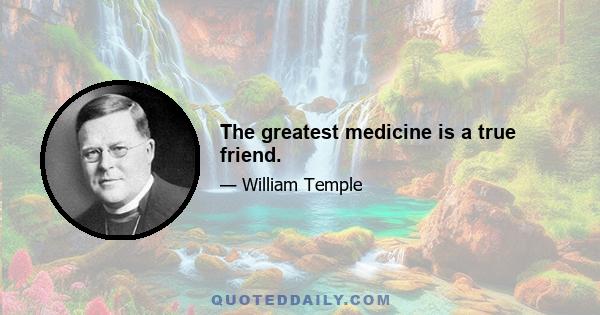 The greatest medicine is a true friend.