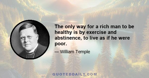 The only way for a rich man to be healthy is by exercise and abstinence, to live as if he were poor.