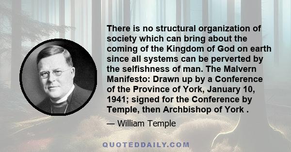 There is no structural organization of society which can bring about the coming of the Kingdom of God on earth since all systems can be perverted by the selfishness of man. The Malvern Manifesto: Drawn up by a