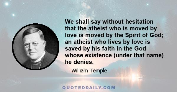 We shall say without hesitation that the atheist who is moved by love is moved by the Spirit of God; an atheist who lives by love is saved by his faith in the God whose existence (under that name) he denies.