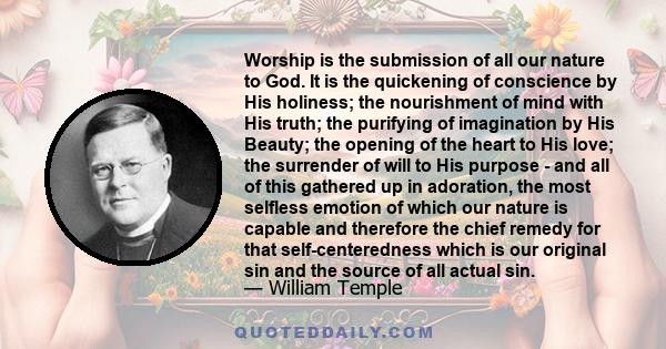 Worship is the submission of all our nature to God. It is the quickening of conscience by His holiness; the nourishment of mind with His truth; the purifying of imagination by His Beauty; the opening of the heart to His 