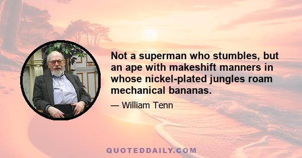 Not a superman who stumbles, but an ape with makeshift manners in whose nickel-plated jungles roam mechanical bananas.