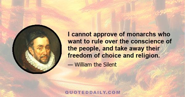 I cannot approve of monarchs who want to rule over the conscience of the people, and take away their freedom of choice and religion.