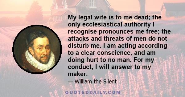 My legal wife is to me dead; the only ecclesiastical authority I recognise pronounces me free; the attacks and threats of men do not disturb me. I am acting according to a clear conscience, and am doing hurt to no man.