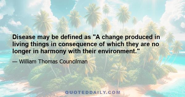 Disease may be defined as A change produced in living things in consequence of which they are no longer in harmony with their environment.