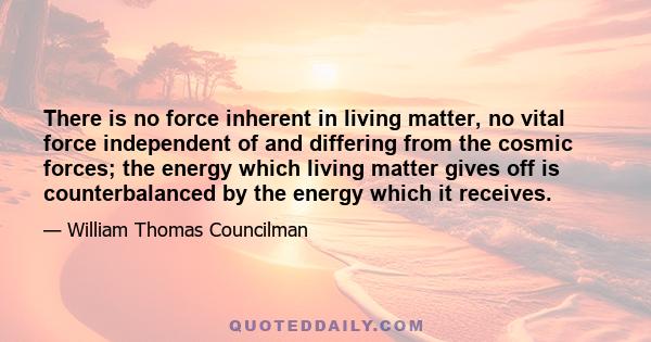 There is no force inherent in living matter, no vital force independent of and differing from the cosmic forces; the energy which living matter gives off is counterbalanced by the energy which it receives.