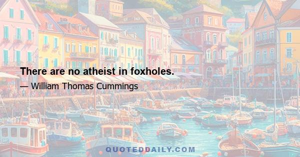 There are no atheist in foxholes.