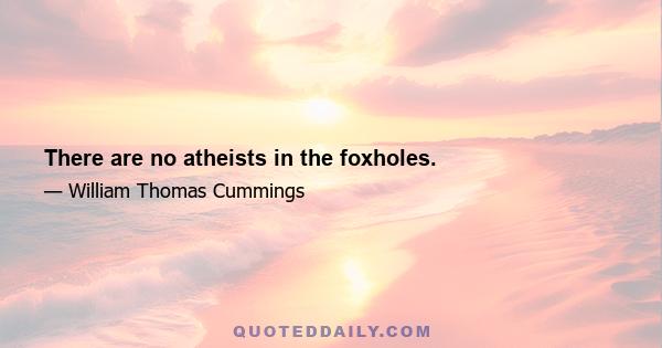 There are no atheists in the foxholes.