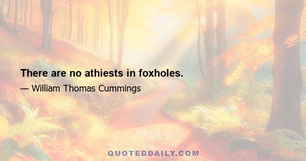 There are no athiests in foxholes.