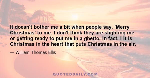 It doesn't bother me a bit when people say, 'Merry Christmas' to me. I don't think they are slighting me or getting ready to put me in a ghetto. In fact, I It is Christmas in the heart that puts Christmas in the air.