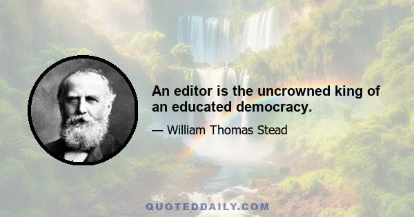 An editor is the uncrowned king of an educated democracy.