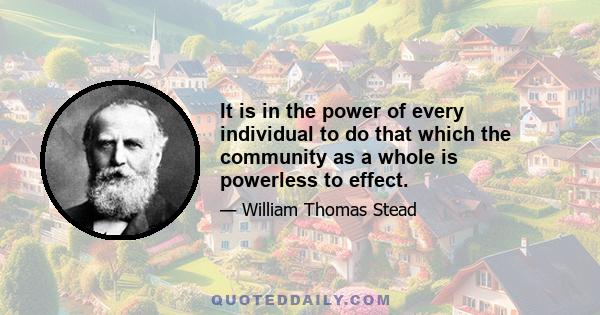 It is in the power of every individual to do that which the community as a whole is powerless to effect.