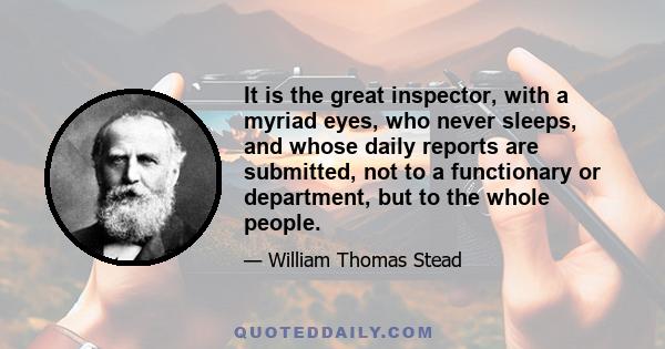 It is the great inspector, with a myriad eyes, who never sleeps, and whose daily reports are submitted, not to a functionary or department, but to the whole people.