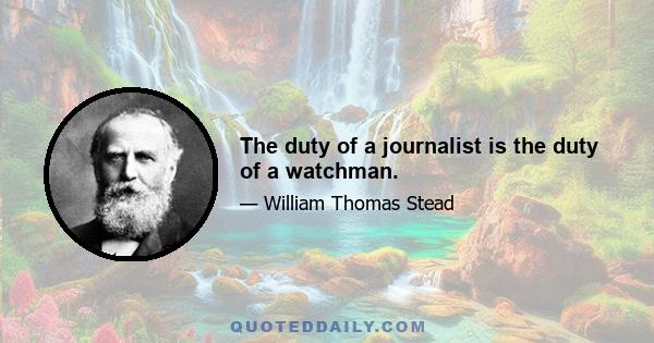 The duty of a journalist is the duty of a watchman.