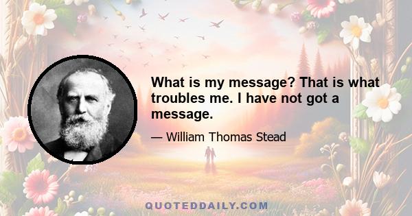 What is my message? That is what troubles me. I have not got a message.