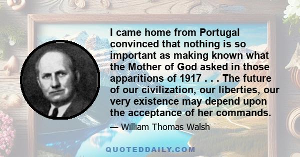 I came home from Portugal convinced that nothing is so important as making known what the Mother of God asked in those apparitions of 1917 . . . The future of our civilization, our liberties, our very existence may