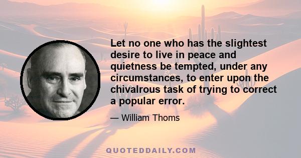 Let no one who has the slightest desire to live in peace and quietness be tempted, under any circumstances, to enter upon the chivalrous task of trying to correct a popular error.