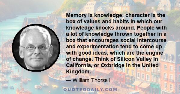 Memory is knowledge; character is the box of values and habits in which our knowledge knocks around. People with a lot of knowledge thrown together in a box that encourages social intercourse and experimentation tend to 