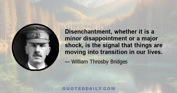 Disenchantment, whether it is a minor disappointment or a major shock, is the signal that things are moving into transition in our lives.