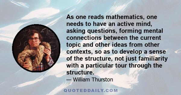 As one reads mathematics, one needs to have an active mind, asking questions, forming mental connections between the current topic and other ideas from other contexts, so as to develop a sense of the structure, not just 