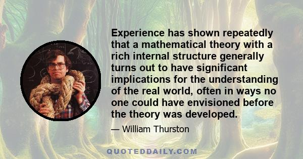 Experience has shown repeatedly that a mathematical theory with a rich internal structure generally turns out to have significant implications for the understanding of the real world, often in ways no one could have