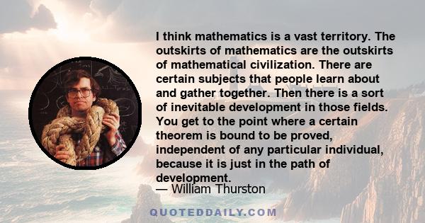 I think mathematics is a vast territory. The outskirts of mathematics are the outskirts of mathematical civilization. There are certain subjects that people learn about and gather together. Then there is a sort of