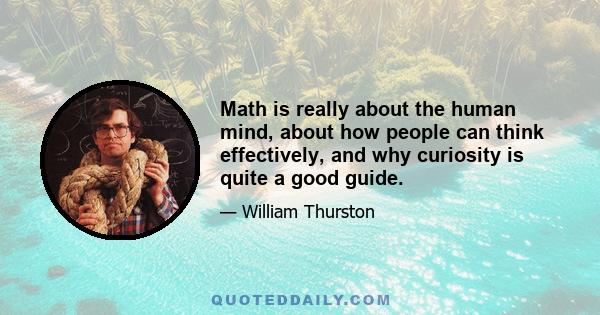 Math is really about the human mind, about how people can think effectively, and why curiosity is quite a good guide.