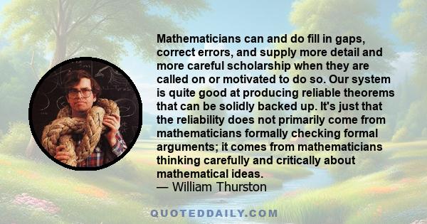 Mathematicians can and do fill in gaps, correct errors, and supply more detail and more careful scholarship when they are called on or motivated to do so. Our system is quite good at producing reliable theorems that can 