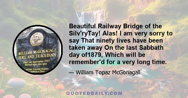 Beautiful Railway Bridge of the Silv'ryTay! Alas! I am very sorry to say That ninety lives have been taken away On the last Sabbath day of1879, Which will be remember'd for a very long time.