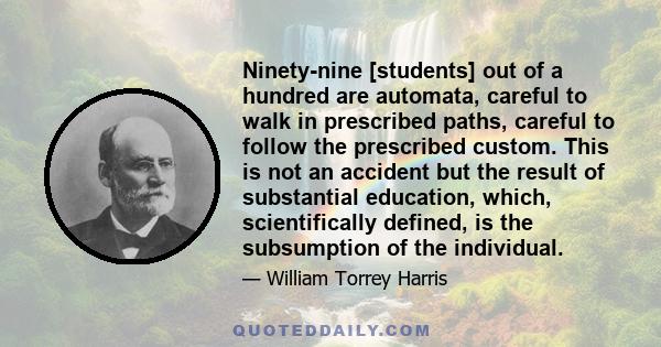 Ninety-nine [students] out of a hundred are automata, careful to walk in prescribed paths, careful to follow the prescribed custom. This is not an accident but the result of substantial education, which, scientifically