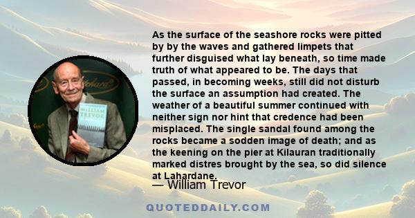 As the surface of the seashore rocks were pitted by by the waves and gathered limpets that further disguised what lay beneath, so time made truth of what appeared to be. The days that passed, in becoming weeks, still