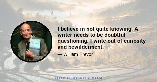 I believe in not quite knowing. A writer needs to be doubtful, questioning. I write out of curiosity and bewilderment.