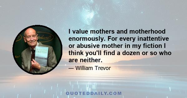 I value mothers and motherhood enormously. For every inattentive or abusive mother in my fiction I think you'll find a dozen or so who are neither.