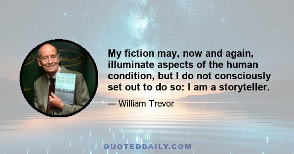 My fiction may, now and again, illuminate aspects of the human condition, but I do not consciously set out to do so: I am a storyteller.