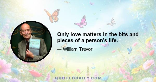 Only love matters in the bits and pieces of a person's life.