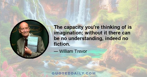 The capacity you're thinking of is imagination; without it there can be no understanding, indeed no fiction.