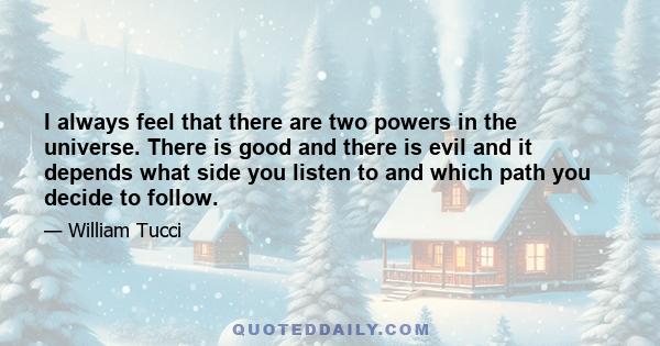 I always feel that there are two powers in the universe. There is good and there is evil and it depends what side you listen to and which path you decide to follow.