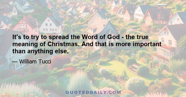 It's to try to spread the Word of God - the true meaning of Christmas. And that is more important than anything else.