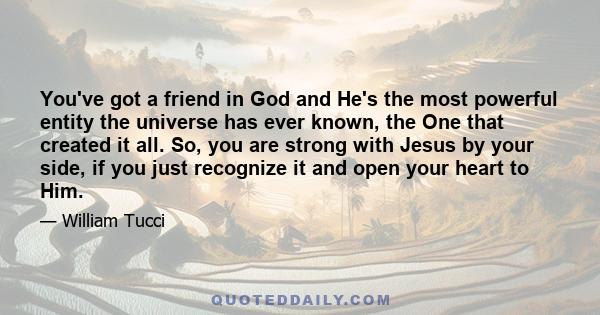 You've got a friend in God and He's the most powerful entity the universe has ever known, the One that created it all. So, you are strong with Jesus by your side, if you just recognize it and open your heart to Him.