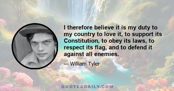 I therefore believe it is my duty to my country to love it, to support its Constitution, to obey its laws, to respect its flag, and to defend it against all enemies.