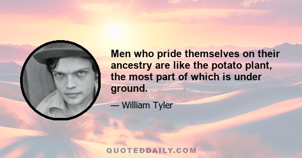 Men who pride themselves on their ancestry are like the potato plant, the most part of which is under ground.